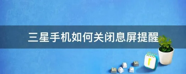 三星手机如何关闭息屏提醒 三星手机怎么关闭息屏显示