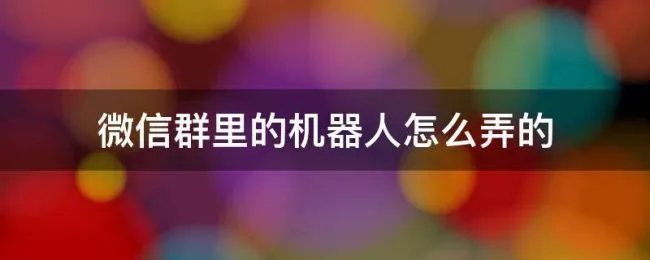 微信群里的机器人怎么弄的 微信群里怎么添加机器人