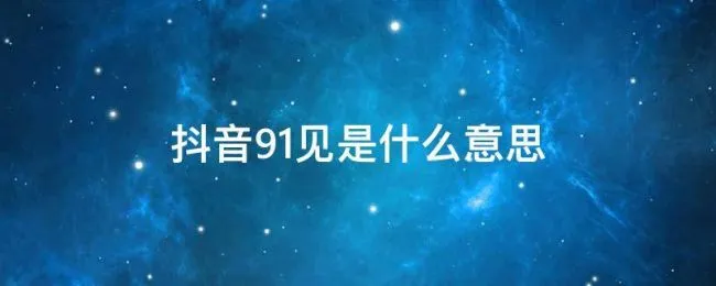 抖音91见是什么意思（抖音上说的91地址是什么意思）